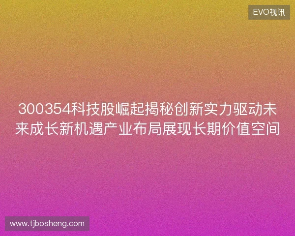 300354科技股崛起揭秘创新实力驱动未来成长新机遇产业布局展现长期价值空间