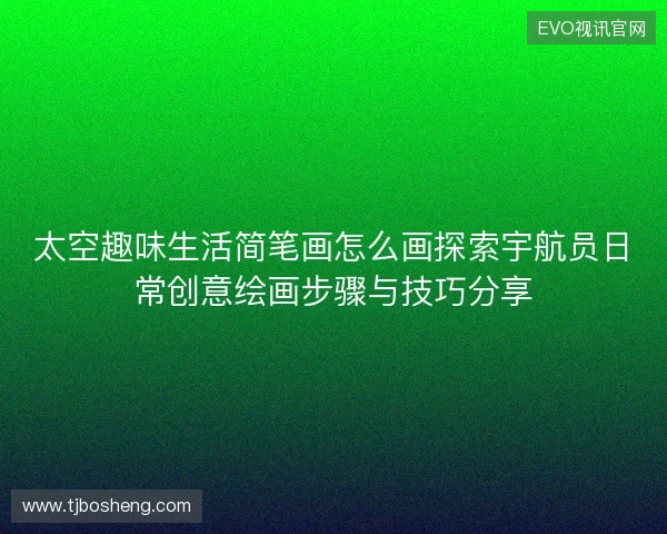 太空趣味生活简笔画怎么画探索宇航员日常创意绘画步骤与技巧分享 太空趣味生活简笔画怎么画探索宇航员日常创意绘画步骤与技巧分享